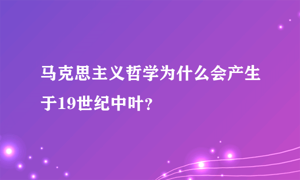 马克思主义哲学为什么会产生于19世纪中叶？