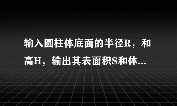 输入圆柱体底面的半径R，和高H，输出其表面积S和体积V 用VB