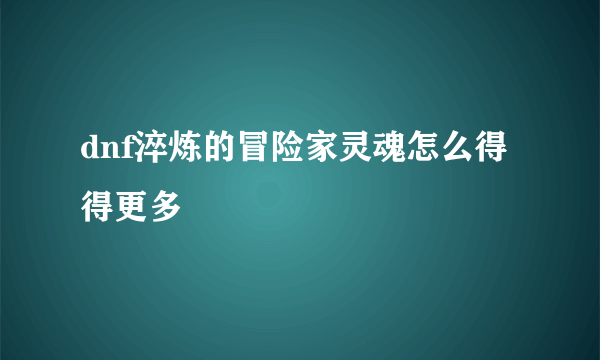 dnf淬炼的冒险家灵魂怎么得得更多