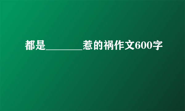 都是_______惹的祸作文600字