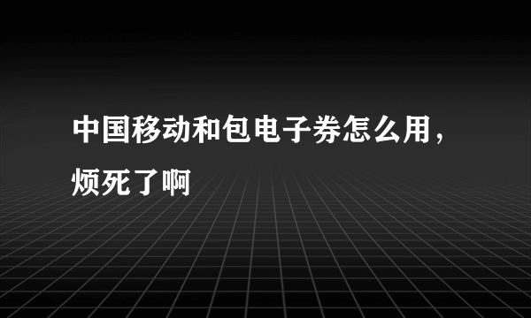 中国移动和包电子券怎么用，烦死了啊