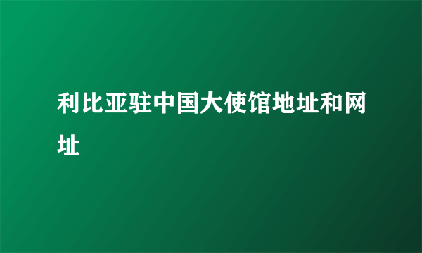 利比亚驻中国大使馆地址和网址