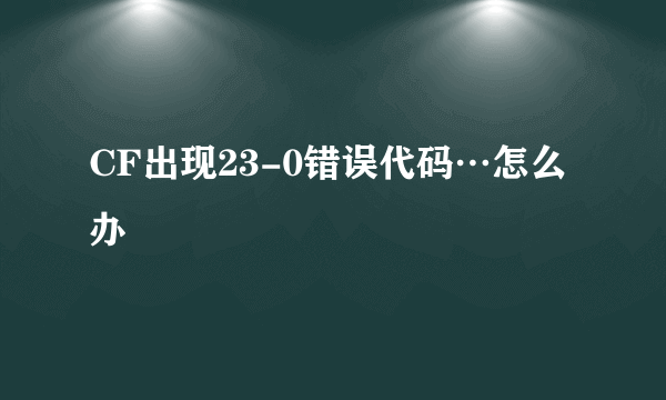 CF出现23-0错误代码…怎么办