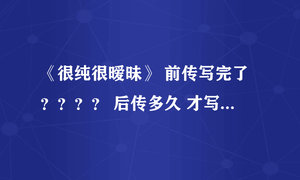 《很纯很暧昧》 前传写完了？？？？ 后传多久 才写 ？？？