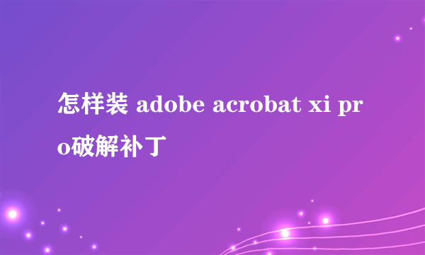 怎样装 adobe acrobat xi pro破解补丁