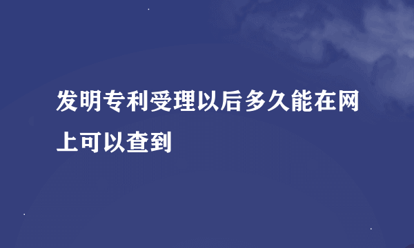 发明专利受理以后多久能在网上可以查到