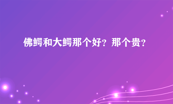 佛鳄和大鳄那个好？那个贵？