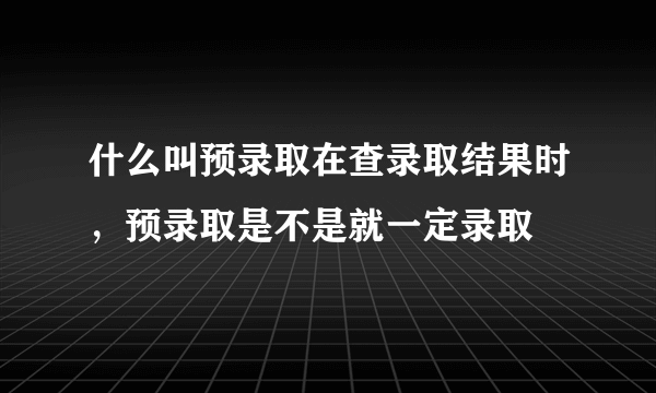 什么叫预录取在查录取结果时，预录取是不是就一定录取