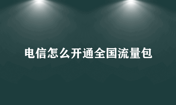 电信怎么开通全国流量包