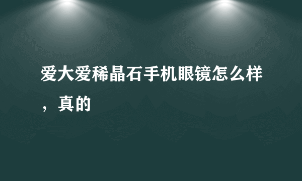 爱大爱稀晶石手机眼镜怎么样，真的