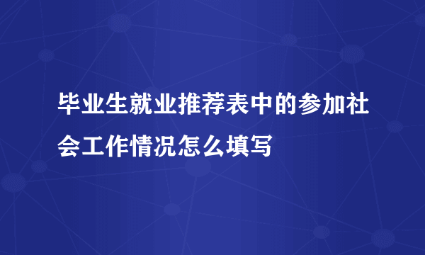 毕业生就业推荐表中的参加社会工作情况怎么填写