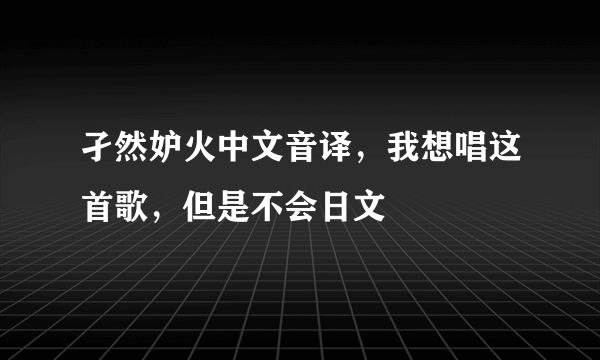 孑然妒火中文音译，我想唱这首歌，但是不会日文