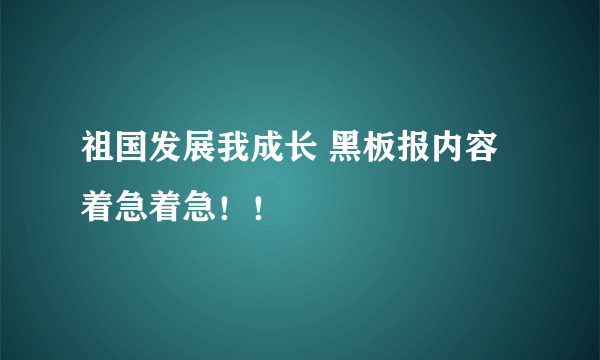 祖国发展我成长 黑板报内容 着急着急！！