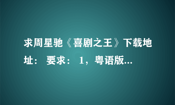 求周星驰《喜剧之王》下载地址： 要求： 1，粤语版或双语版 2，文件大于600M，最好高清版 3，迅雷能下