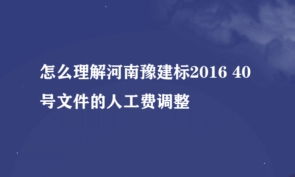 怎么理解河南豫建标2016 40号文件的人工费调整