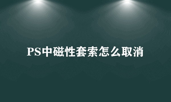 PS中磁性套索怎么取消