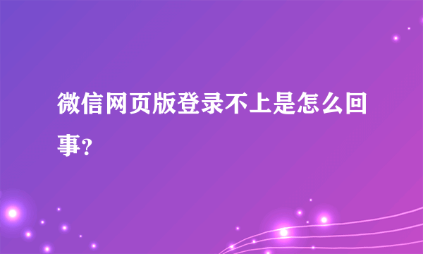 微信网页版登录不上是怎么回事？