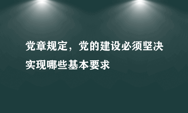 党章规定，党的建设必须坚决实现哪些基本要求