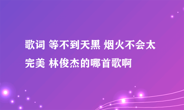 歌词 等不到天黑 烟火不会太完美 林俊杰的哪首歌啊