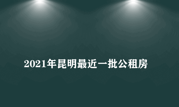 
2021年昆明最近一批公租房

