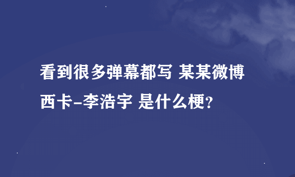 看到很多弹幕都写 某某微博 西卡-李浩宇 是什么梗？