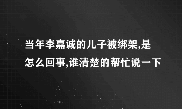 当年李嘉诚的儿子被绑架,是怎么回事,谁清楚的帮忙说一下