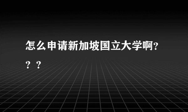 怎么申请新加坡国立大学啊？？？