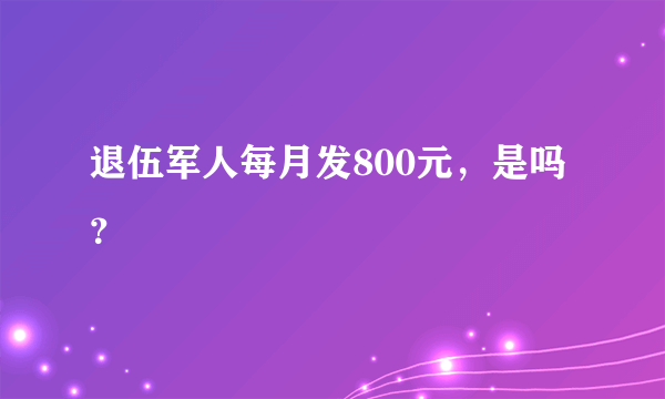 退伍军人每月发800元，是吗？