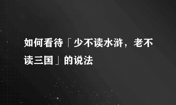 如何看待「少不读水浒，老不读三国」的说法