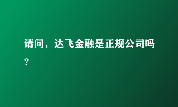 请问，达飞金融是正规公司吗？