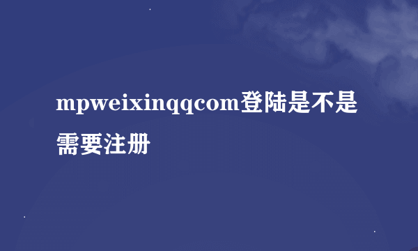 mpweixinqqcom登陆是不是需要注册