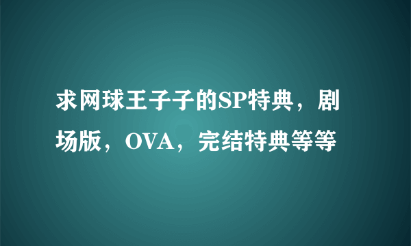 求网球王子子的SP特典，剧场版，OVA，完结特典等等