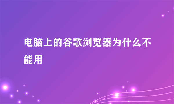 电脑上的谷歌浏览器为什么不能用