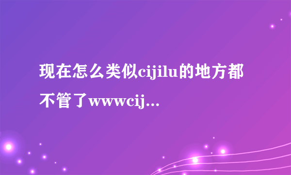 现在怎么类似cijilu的地方都不管了wwwcijilupw什么时候才能正常