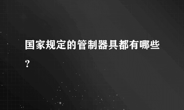 国家规定的管制器具都有哪些？