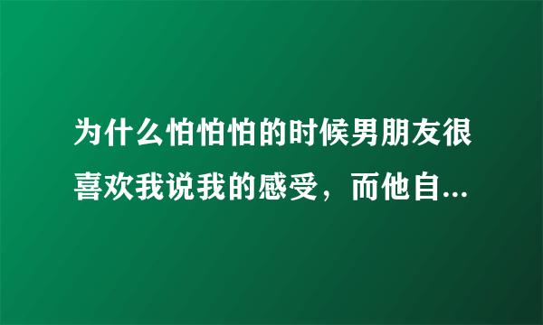 为什么怕怕怕的时候男朋友很喜欢我说我的感受，而他自己不喜欢说？问他什么感受他就只是说很爽