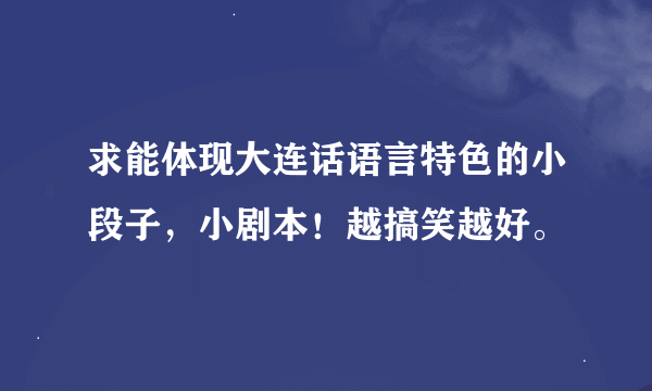 求能体现大连话语言特色的小段子，小剧本！越搞笑越好。