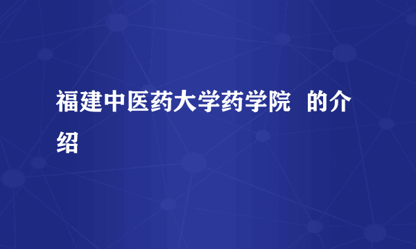 福建中医药大学药学院  的介绍