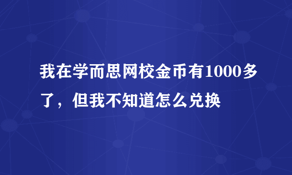 我在学而思网校金币有1000多了，但我不知道怎么兑换