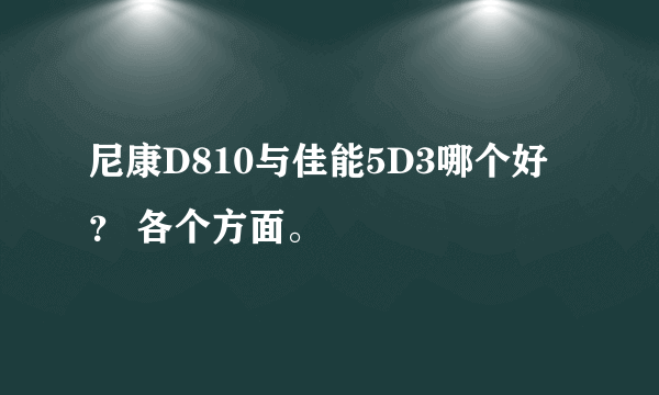 尼康D810与佳能5D3哪个好？ 各个方面。