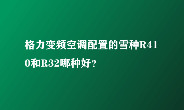 格力变频空调配置的雪种R410和R32哪种好？