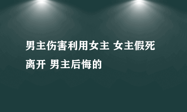 男主伤害利用女主 女主假死离开 男主后悔的