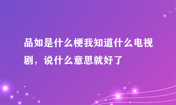 品如是什么梗我知道什么电视剧，说什么意思就好了