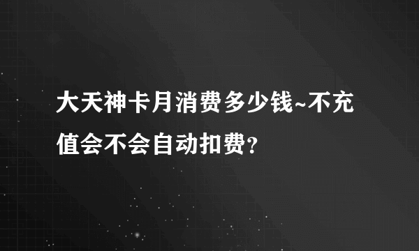 大天神卡月消费多少钱~不充值会不会自动扣费？