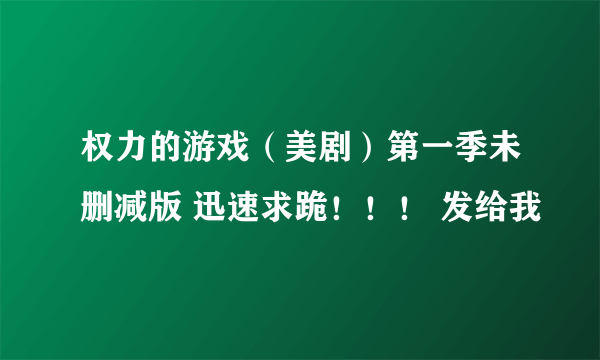 权力的游戏（美剧）第一季未删减版 迅速求跪！！！ 发给我