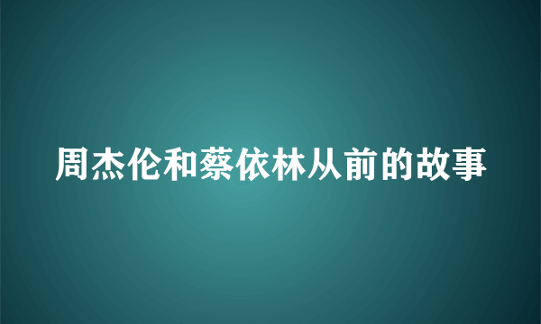 周杰伦和蔡依林从前的故事