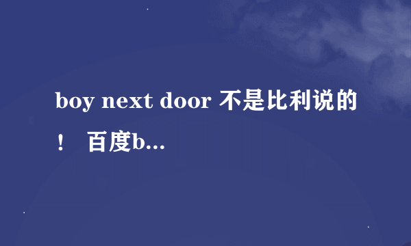 boy next door 不是比利说的！ 百度boy next door第一个回答就非常弱子！这会