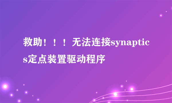 救助！！！无法连接synaptics定点装置驱动程序