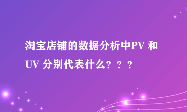 淘宝店铺的数据分析中PV 和 UV 分别代表什么？？？