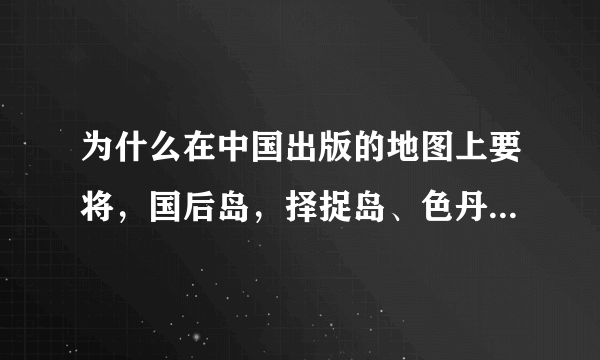 为什么在中国出版的地图上要将，国后岛，择捉岛、色丹岛、齿舞诸岛划给小日本然后再写上俄占，而不是直接